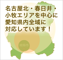 名古屋北・春日井・小牧エリアを中心に愛知県内全域に対応しています！